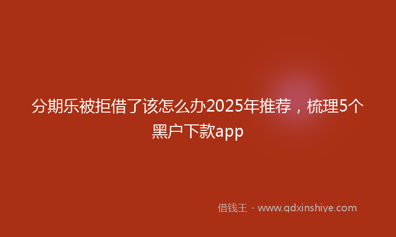 分期乐被拒借了该怎么办2025年推荐，梳理5个黑户下款app