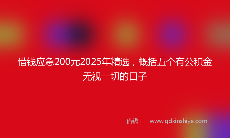 借钱应急200元2025年精选，概括五个有公积金无视一切的口子