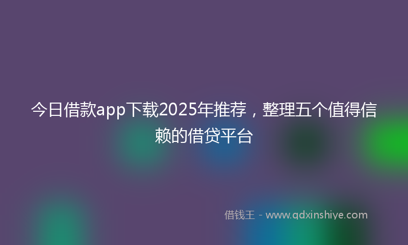今日借款app下载2025年推荐，整理五个值得信赖的借贷平台
