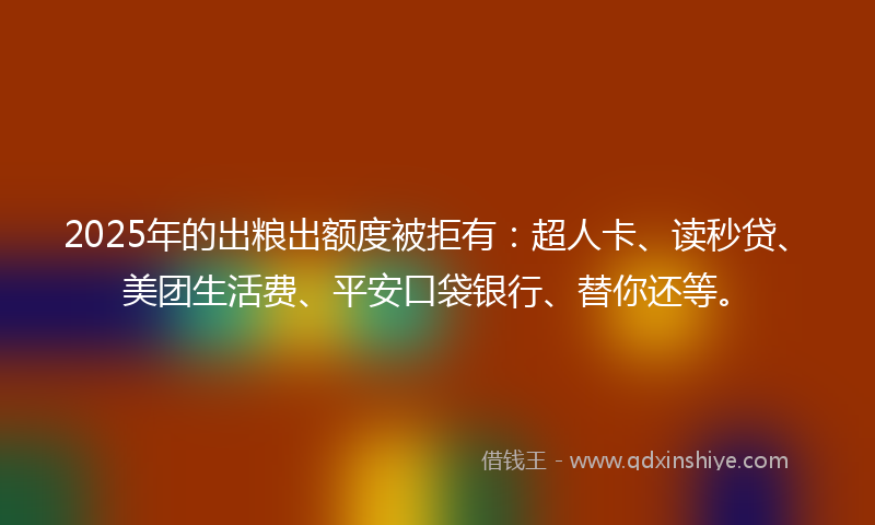 2025年的出粮出额度被拒有：超人卡、读秒贷、美团生活费、平安口袋银行、替你还等。