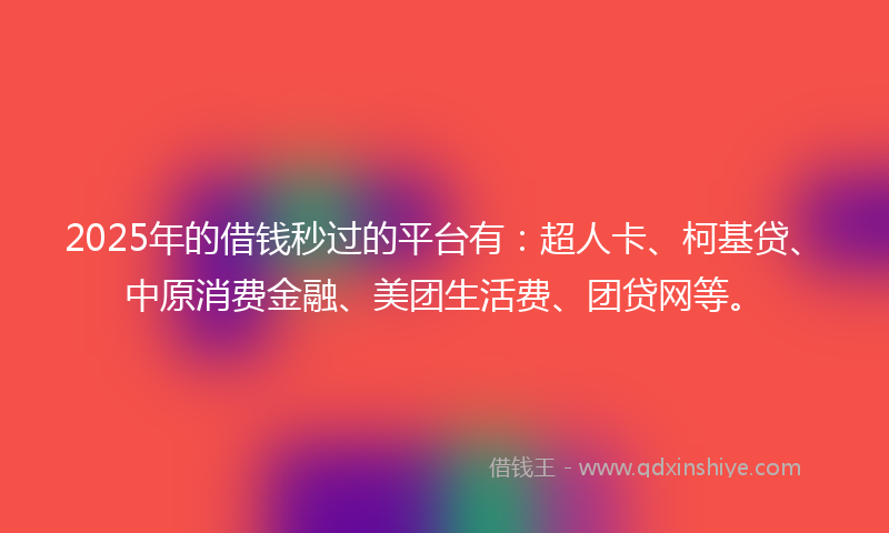 2025年的借钱秒过的平台有：超人卡、柯基贷、中原消费金融、美团生活费、团贷网等。