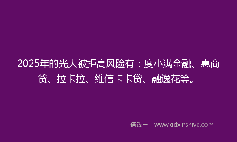 2025年的光大被拒高风险有：度小满金融、惠商贷、拉卡拉、维信卡卡贷、融逸花等。