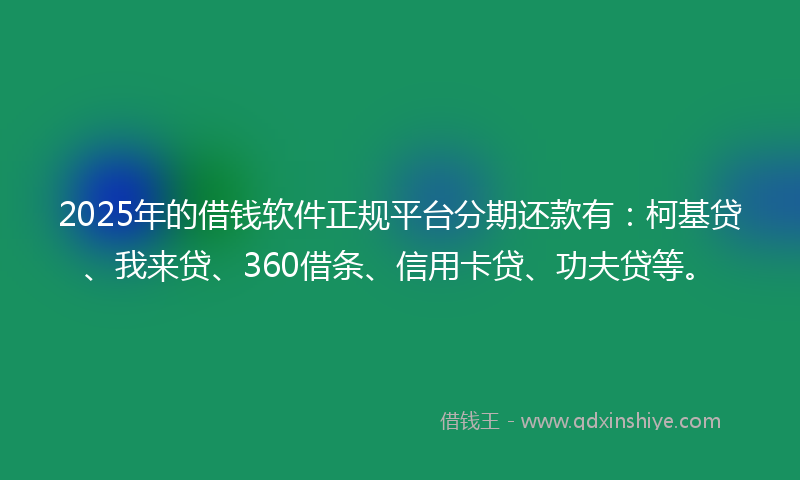 2025年的借钱软件正规平台分期还款有：柯基贷、我来贷、360借条、信用卡贷、功夫贷等。