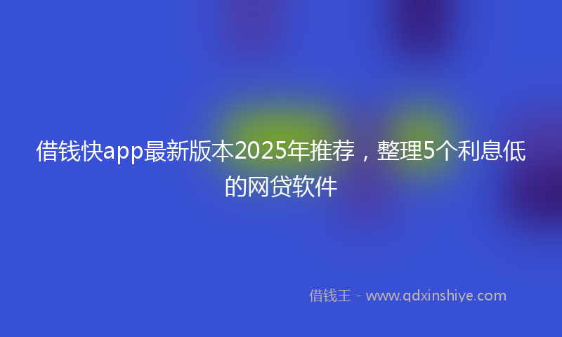 借钱快app最新版本2025年推荐，整理5个利息低的网贷软件