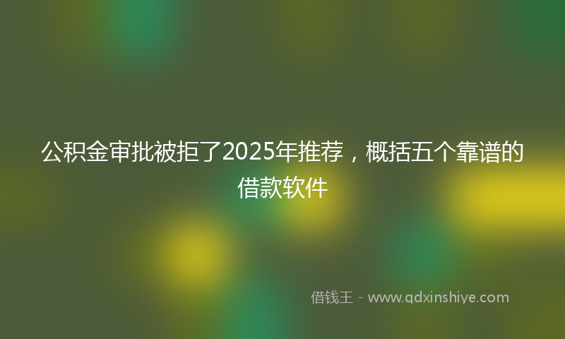 公积金审批被拒了2025年推荐，概括五个靠谱的借款软件