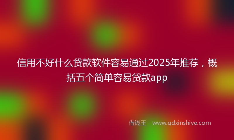 信用不好什么贷款软件容易通过2025年推荐，概括五个简单容易贷款app