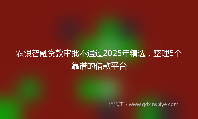 农银智融贷款审批不通过2025年精选，整理5个靠谱的借款平台