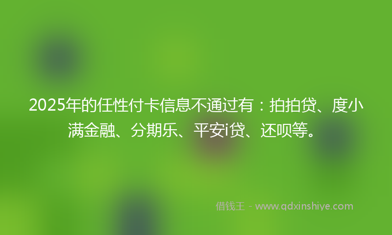 2025年的任性付卡信息不通过有：拍拍贷、度小满金融、分期乐、平安i贷、还呗等。