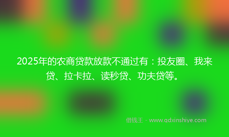 2025年的农商贷款放款不通过有：投友圈、我来贷、拉卡拉、读秒贷、功夫贷等。