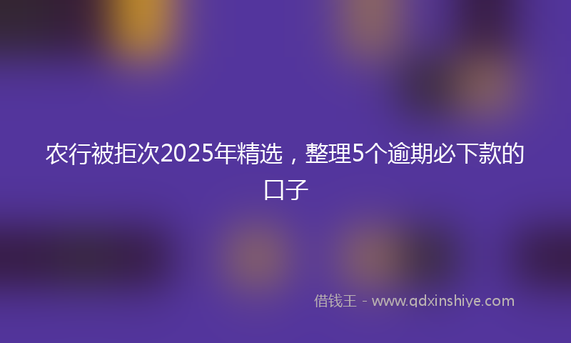 农行被拒次2025年精选，整理5个逾期必下款的口子