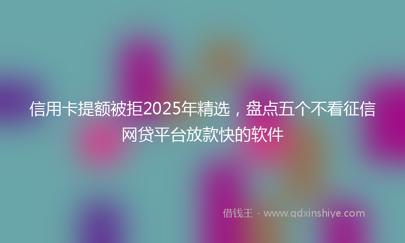 信用卡提额被拒2025年精选，盘点五个不看征信网贷平台放款快的软件