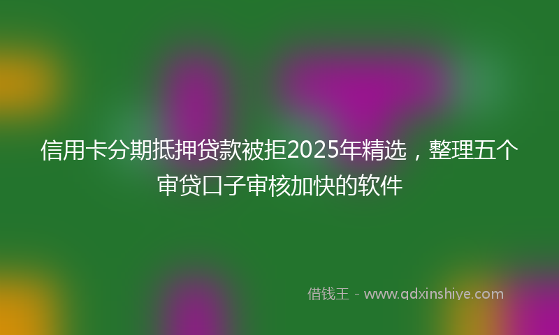 信用卡分期抵押贷款被拒2025年精选，整理五个审贷口子审核加快的软件