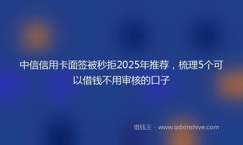 中信信用卡面签被秒拒2025年推荐，梳理5个可以借钱不用审核的口子