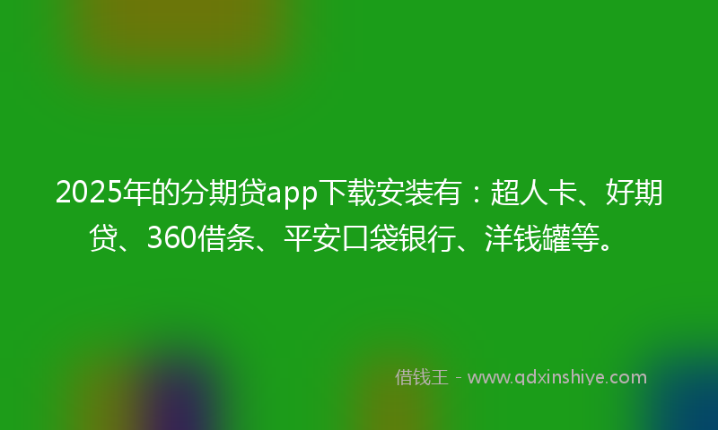 2025年的分期贷app下载安装有：超人卡、好期贷、360借条、平安口袋银行、洋钱罐等。