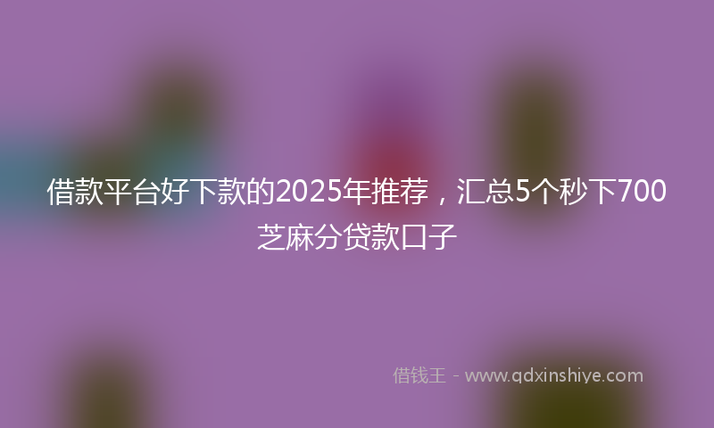 借款平台好下款的2025年推荐，汇总5个秒下700芝麻分贷款口子