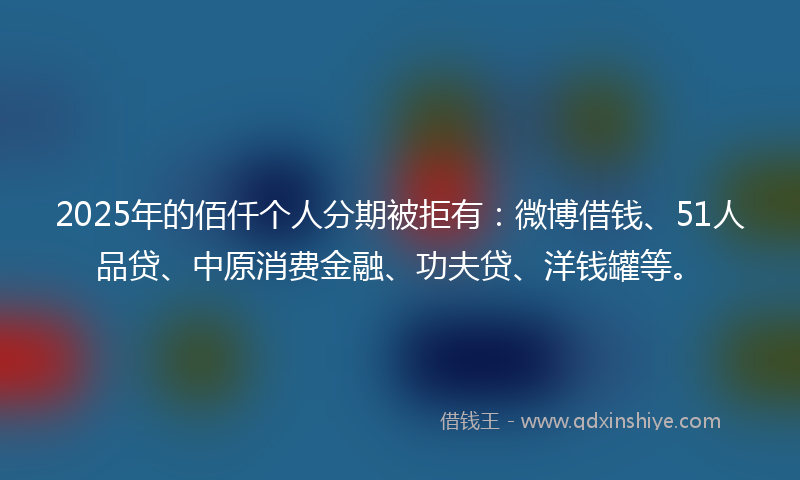 2025年的佰仟个人分期被拒有：微博借钱、51人品贷、中原消费金融、功夫贷、洋钱罐等。