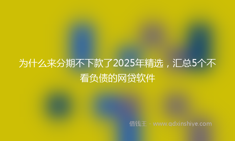 为什么来分期不下款了2025年精选，汇总5个不看负债的网贷软件