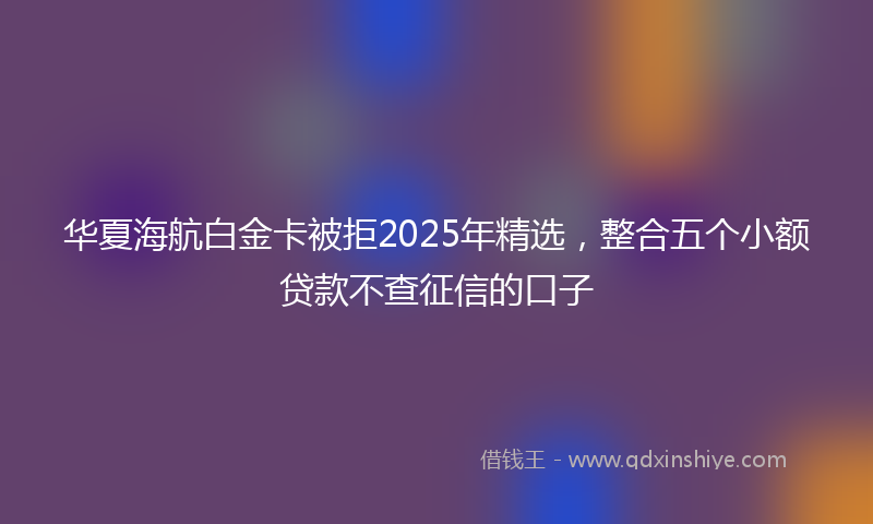 华夏海航白金卡被拒2025年精选，整合五个小额贷款不查征信的口子