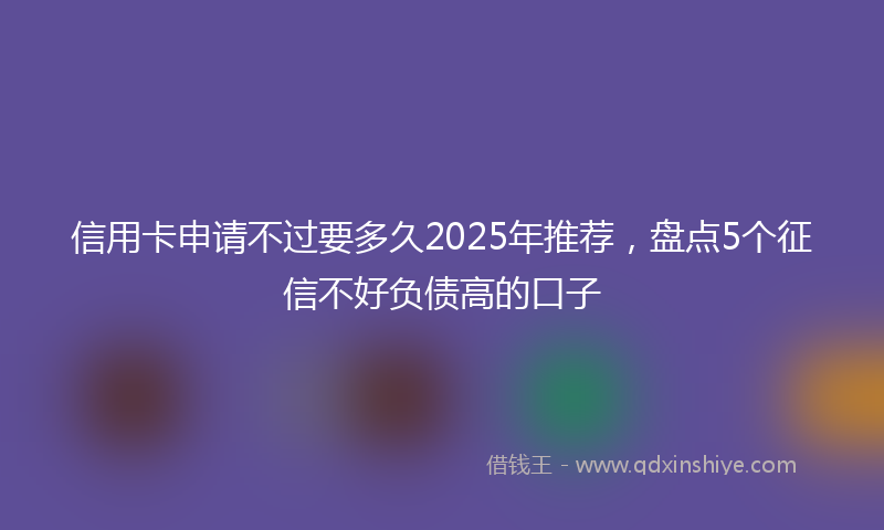 信用卡申请不过要多久2025年推荐，盘点5个征信不好负债高的口子