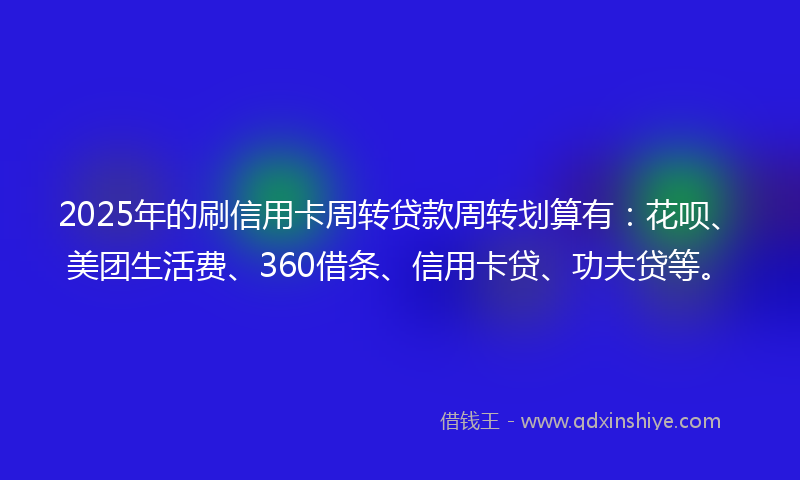 2025年的刷信用卡周转贷款周转划算有：花呗、美团生活费、360借条、信用卡贷、功夫贷等。