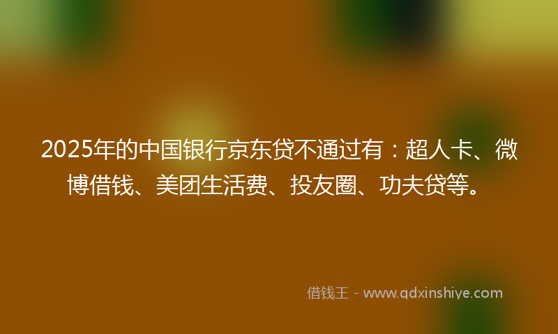 2025年的中国银行京东贷不通过有：超人卡、微博借钱、美团生活费、投友圈、功夫贷等。