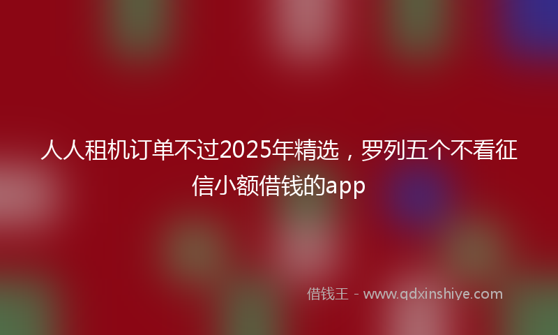 人人租机订单不过2025年精选，罗列五个不看征信小额借钱的app