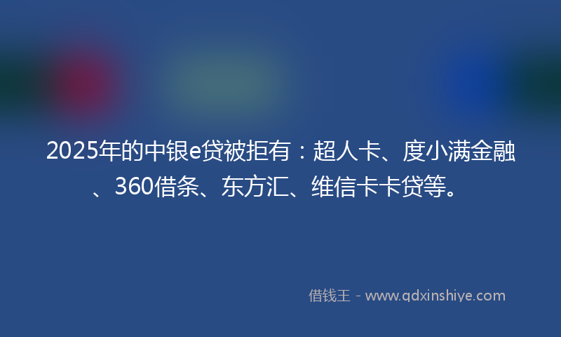2025年的中银e贷被拒有：超人卡、度小满金融、360借条、东方汇、维信卡卡贷等。