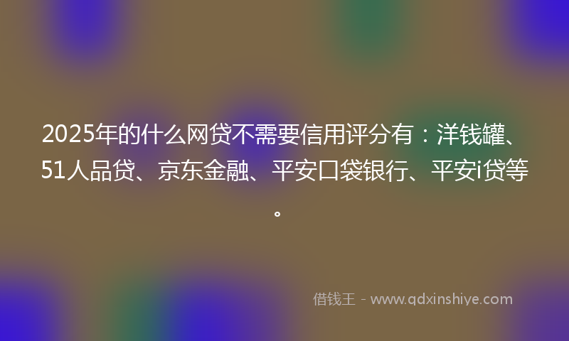 2025年的什么网贷不需要信用评分有：洋钱罐、51人品贷、京东金融、平安口袋银行、平安i贷等。