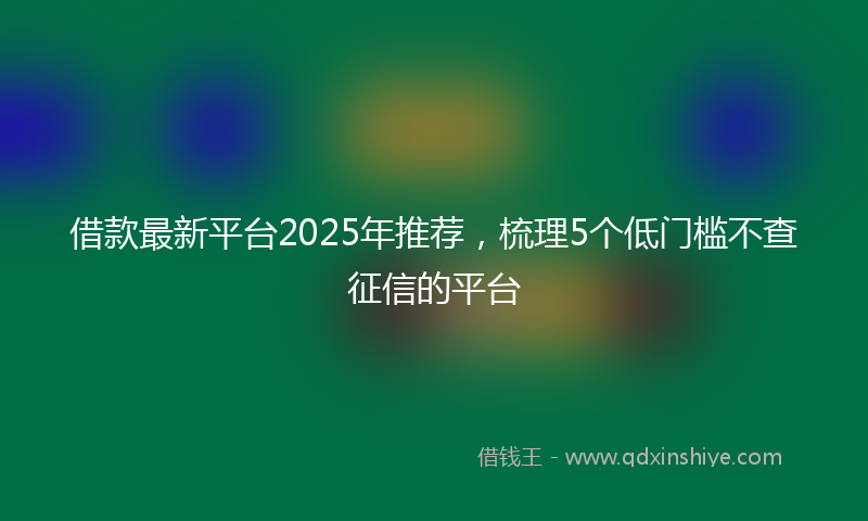 借款最新平台2025年推荐，梳理5个低门槛不查征信的平台
