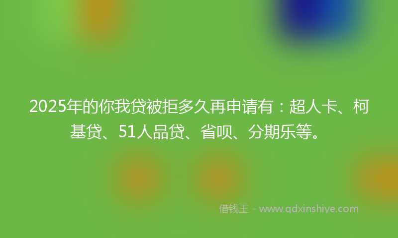 2025年的你我贷被拒多久再申请有：超人卡、柯基贷、51人品贷、省呗、分期乐等。