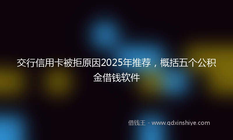 交行信用卡被拒原因2025年推荐，概括五个公积金借钱软件