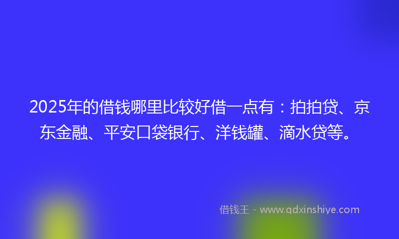 2025年的借钱哪里比较好借一点有：拍拍贷、京东金融、平安口袋银行、洋钱罐、滴水贷等。