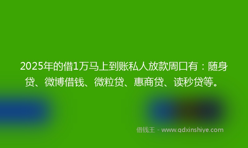 2025年的借1万马上到账私人放款周口有：随身贷、微博借钱、微粒贷、惠商贷、读秒贷等。