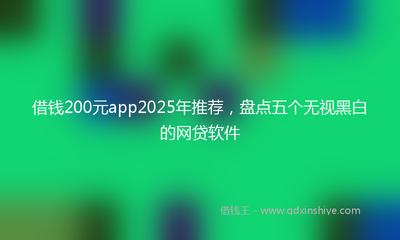 借钱200元app2025年推荐，盘点五个无视黑白的网贷软件