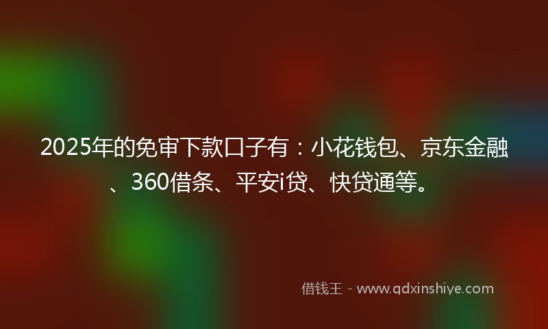 2025年的免审下款口子有：小花钱包、京东金融、360借条、平安i贷、快贷通等。