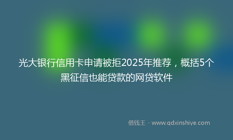 光大银行信用卡申请被拒2025年推荐，概括5个黑征信也能贷款的网贷软件