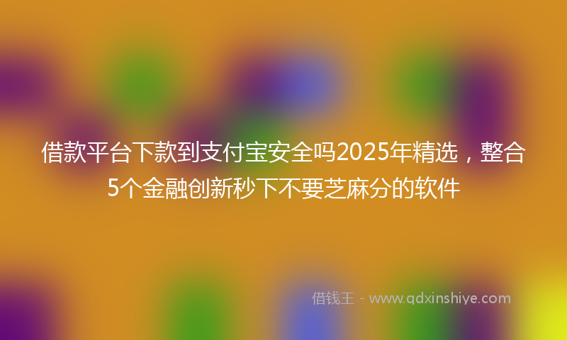 借款平台下款到支付宝安全吗2025年精选，整合5个金融创新秒下不要芝麻分的软件