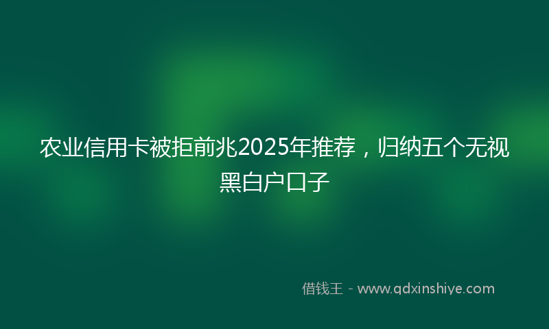 农业信用卡被拒前兆2025年推荐，归纳五个无视黑白户口子