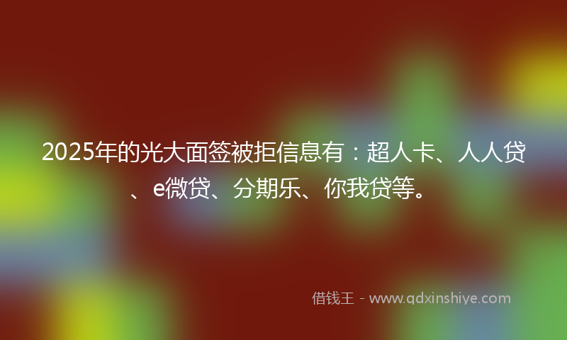 2025年的光大面签被拒信息有：超人卡、人人贷、e微贷、分期乐、你我贷等。