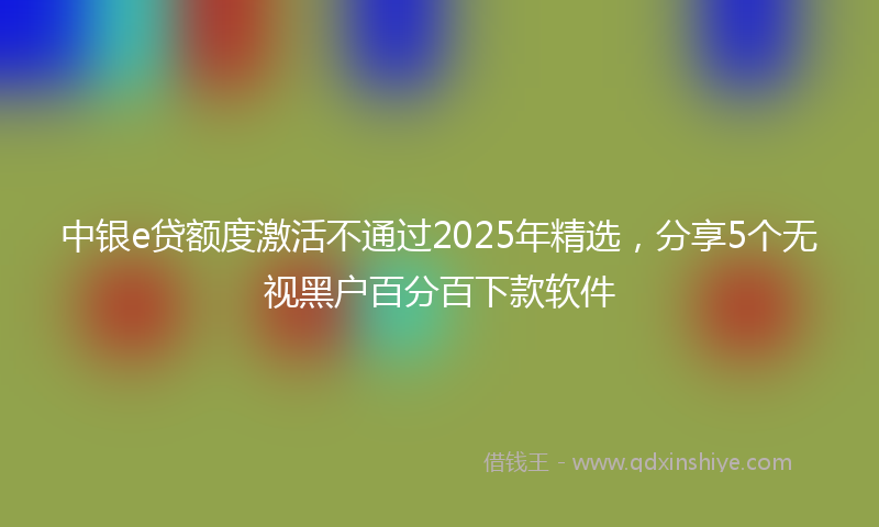 中银e贷额度激活不通过2025年精选，分享5个无视黑户百分百下款软件