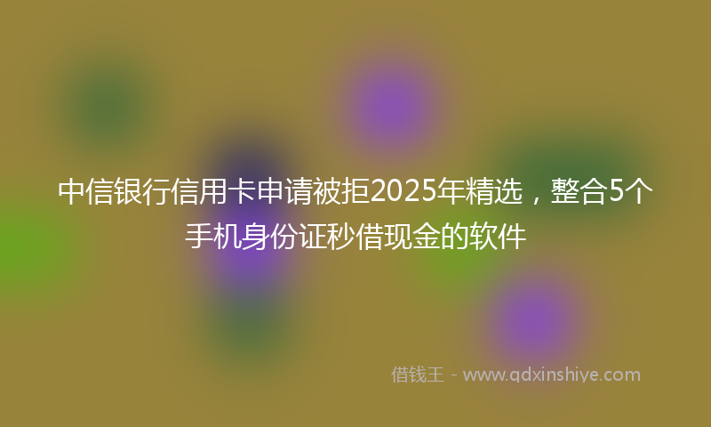 中信银行信用卡申请被拒2025年精选，整合5个手机身份证秒借现金的软件