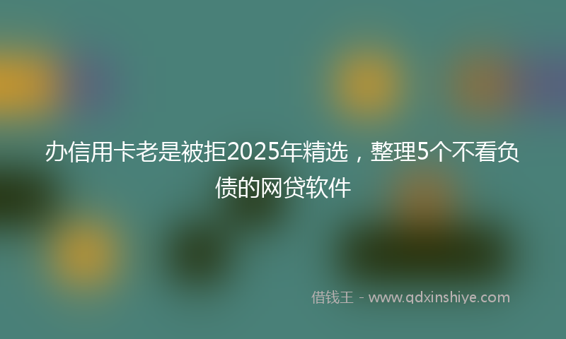 办信用卡老是被拒2025年精选，整理5个不看负债的网贷软件