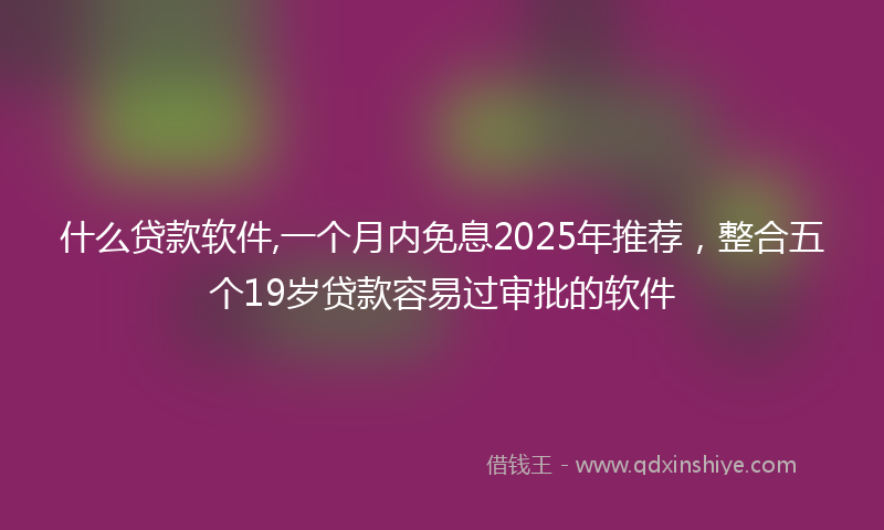 什么贷款软件,一个月内免息2025年推荐，整合五个19岁贷款容易过审批的软件
