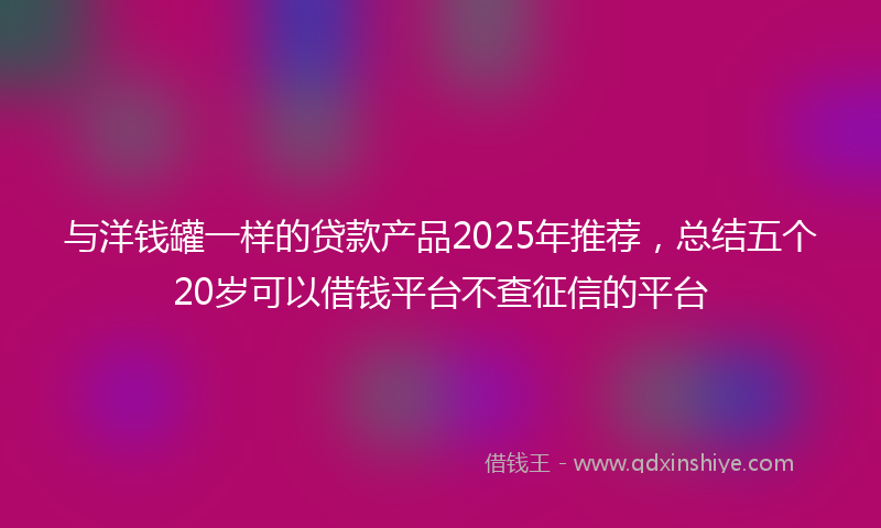 与洋钱罐一样的贷款产品2025年推荐，总结五个20岁可以借钱平台不查征信的平台