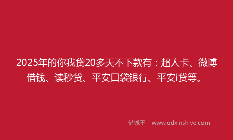 2025年的你我贷20多天不下款有：超人卡、微博借钱、读秒贷、平安口袋银行、平安i贷等。