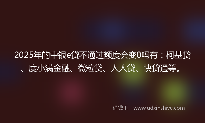 2025年的中银e贷不通过额度会变0吗有:柯基贷、度小满金融、微粒贷、人人贷、快贷通等。