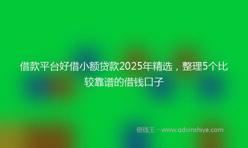 借款平台好借小额贷款2025年精选，整理5个比较靠谱的借钱口子