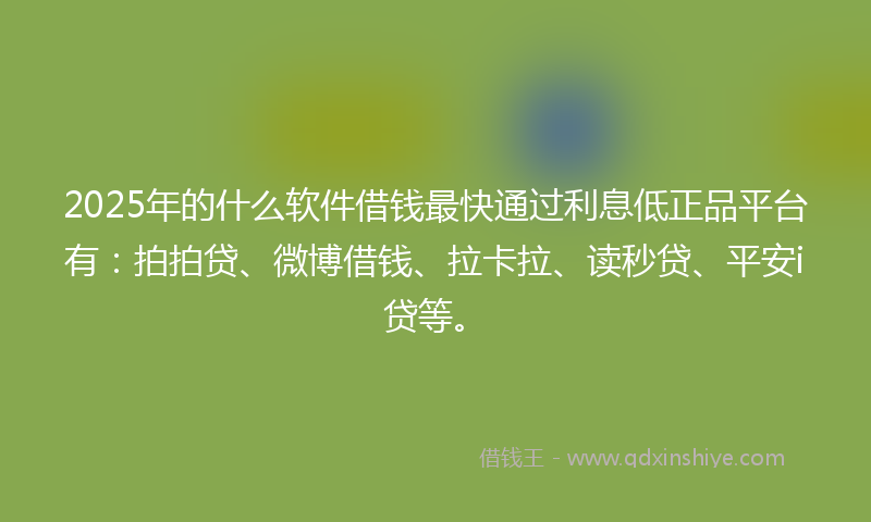 2025年的什么软件借钱最快通过利息低正品平台有：拍拍贷、微博借钱、拉卡拉、读秒贷、平安i贷等。
