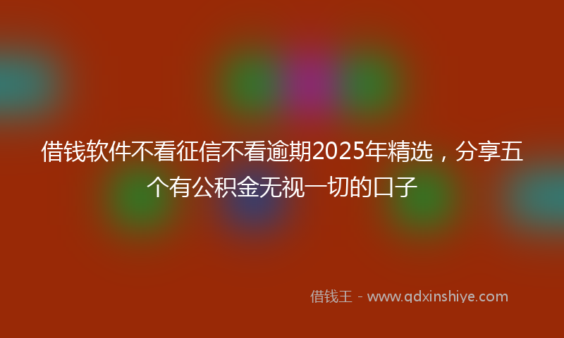 借钱软件不看征信不看逾期2025年精选，分享五个有公积金无视一切的口子