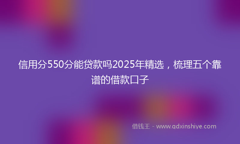 信用分550分能贷款吗2025年精选，梳理五个靠谱的借款口子